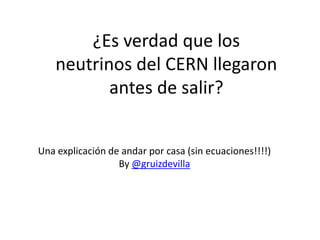 ¿Es verdad que los neutrinos del CERN llegaron antes de salir? Una explicación de andar por casa (sin ecuaciones!!!!) By@gruizdevilla 