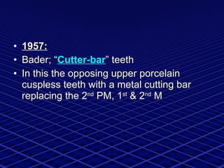 1957: Bader; “ Cutter-bar ” teeth In this the opposing upper porcelain cuspless teeth with a metal cutting bar replacing the 2 nd  PM, 1 st  & 2 nd  M  