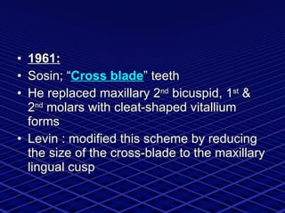 1961: Sosin; “ Cross blade ” teeth He replaced maxillary 2 nd  bicuspid, 1 st  & 2 nd  molars with cleat-shaped vitallium forms Levin : modified this scheme by reducing the size of the cross-blade to the maxillary lingual cusp 