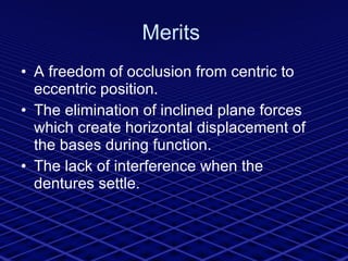 Merits  A freedom of occlusion from centric to eccentric position.  The elimination of inclined plane forces which create horizontal displacement of the bases during function. The lack of interference when the dentures settle. 