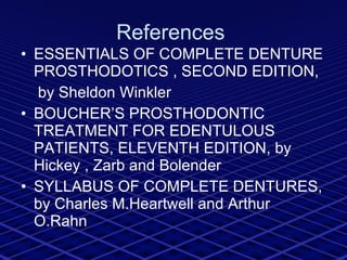 References  ESSENTIALS OF COMPLETE DENTURE PROSTHODOTICS , SECOND EDITION, by Sheldon Winkler BOUCHER’S PROSTHODONTIC TREATMENT FOR EDENTULOUS PATIENTS, ELEVENTH EDITION, by Hickey , Zarb and Bolender SYLLABUS OF COMPLETE DENTURES, by Charles M.Heartwell and Arthur O.Rahn 