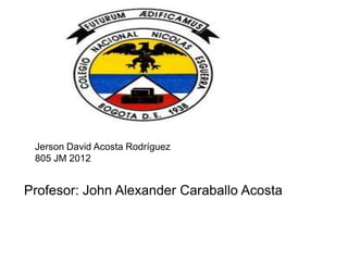Jerson David Acosta Rodríguez
 805 JM 2012


Profesor: John Alexander Caraballo Acosta
 