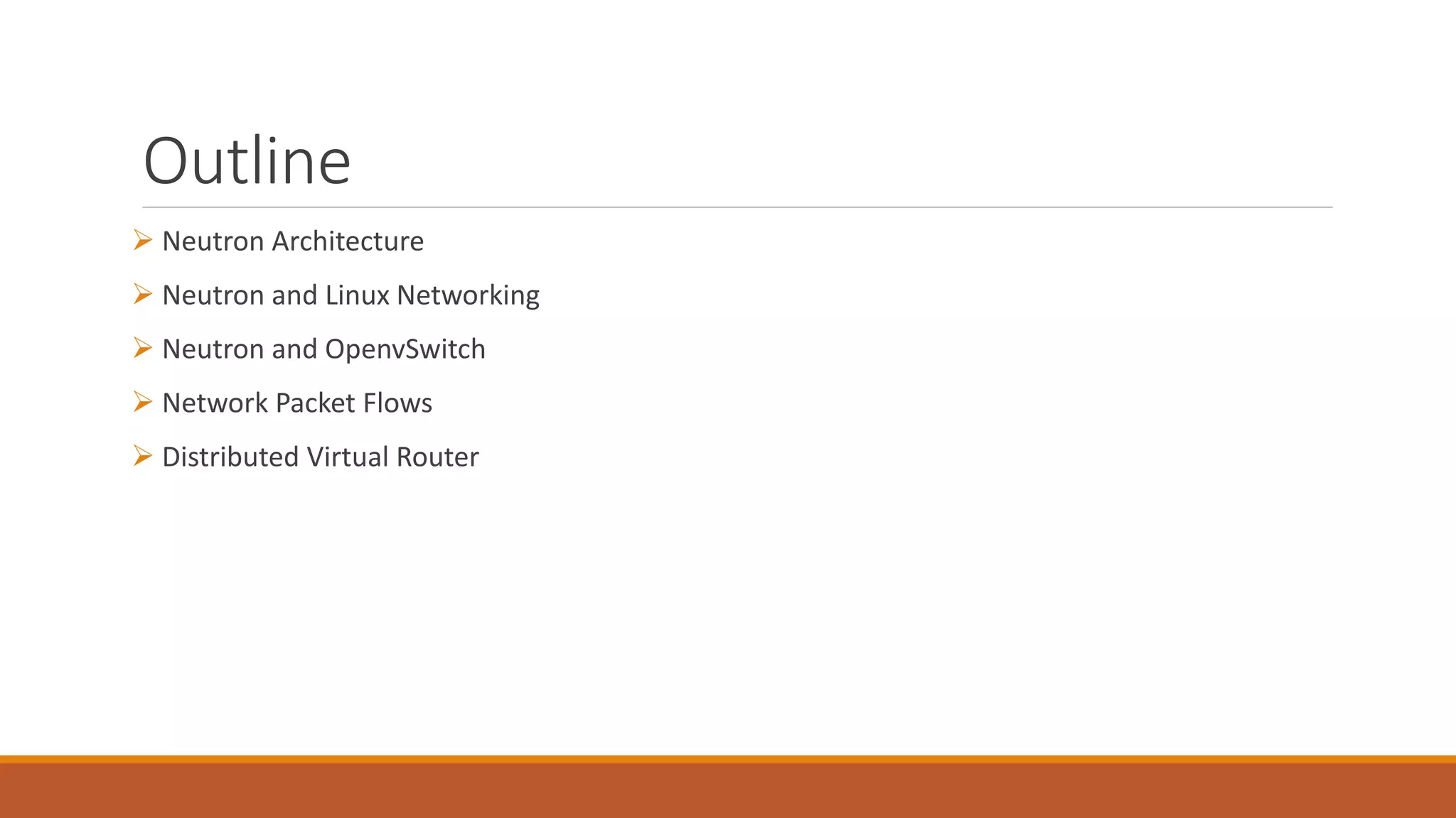 Outline
 Neutron Architecture
 Neutron and Linux Networking
 Neutron and OpenvSwitch
 Network Packet Flows
 Distributed Virtual Router
 