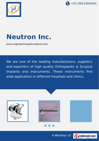 +91-9953360940

Neutron Inc.
www.originalorthopedicimplants.com

We are one of the leading manufacturers, suppliers
and exporters of high quality Orthopaedic & Surgical
Implants and Instruments. These instruments ﬁnd
wide application in different hospitals and clinics.

A Member of

 