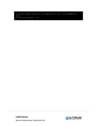 Lukáš Korous
Neutron Networking / OpenStack Kilo
# If the timeout expires, ovs commands will fail with ALARMCLOCK
error.
# ovs_vsctl_timeout = 10
 