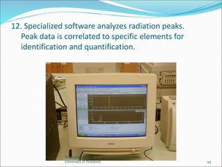 12. Specialized software analyzes radiation peaks.
Peak data is correlated to specific elements for
identification and quantification.
Dr. Sajjad Ullah, Institute of Chemical Sciences,
University of Peshawar 44
 