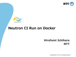 Copyright©2014 NTT corp. All Rights Reserved.
Neutron CI Run on Docker
Hirofumi Ichihara
NTT
 