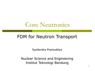 1
Core Neutronics
FDM for Neutron Transport
Syeilendra Pramuditya
Nuclear Science and Engineering
Institut Teknologi Bandung
 
