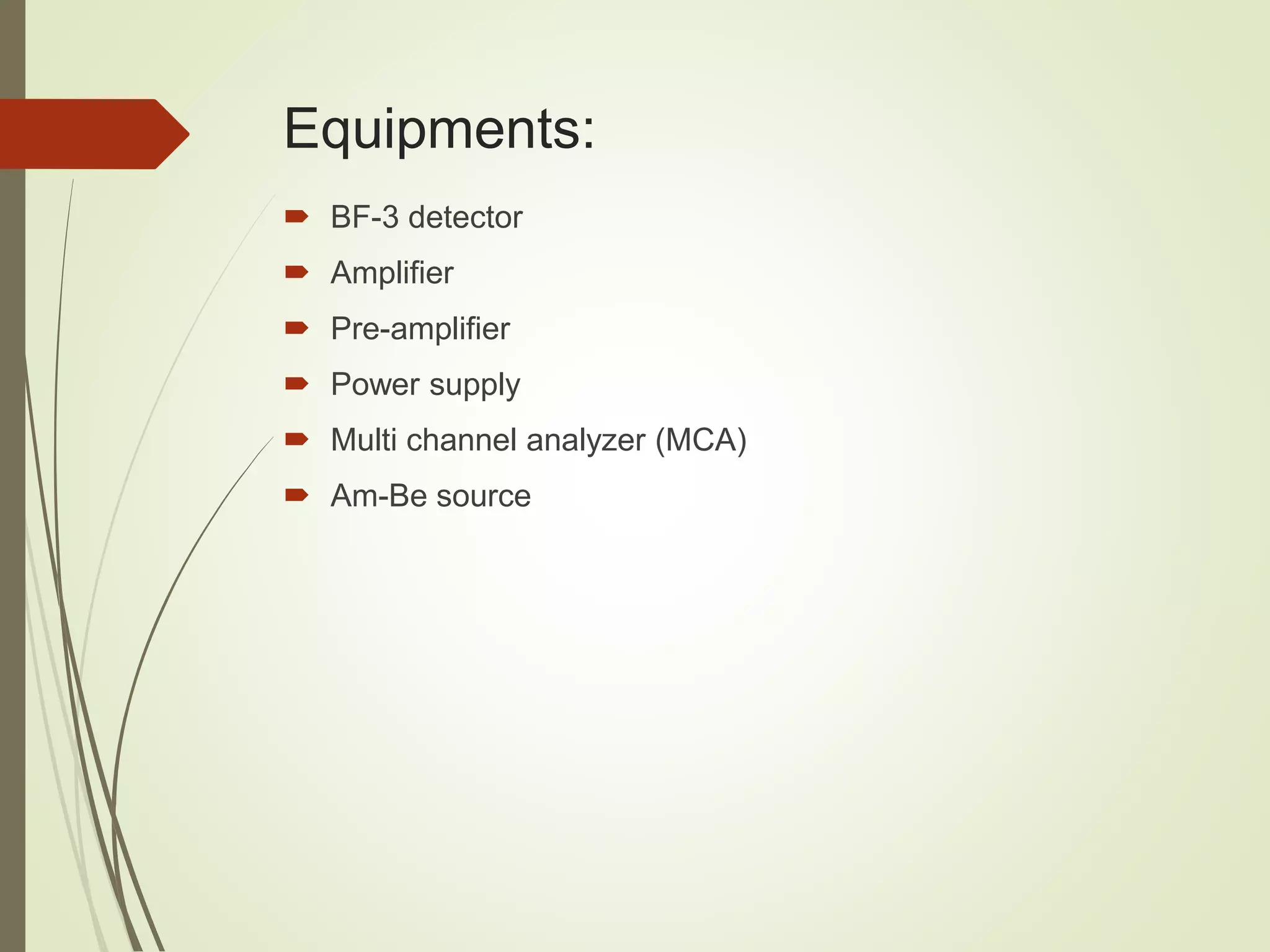 Equipments:
 BF-3 detector
 Amplifier
 Pre-amplifier
 Power supply
 Multi channel analyzer (MCA)
 Am-Be source
 
