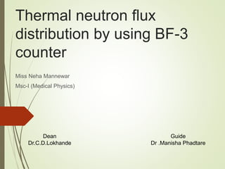 Thermal neutron flux
distribution by using BF-3
counter
Miss Neha Mannewar
Msc-I (Medical Physics)
Dean
Dr.C.D.Lokhande
Guide
Dr .Manisha Phadtare
 