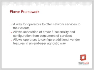 Flavor Framework
● A way for operators to offer network services to
their clients
● Allows separation of driver functionality and
configuration from consumers of services
● Allows operators to configure additional vendor
features in an end-user agnostic way
 