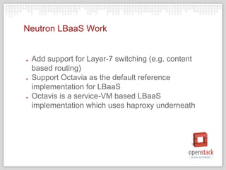 Neutron LBaaS Work
● Add support for Layer-7 switching (e.g. content
based routing)
● Support Octavia as the default reference
implementation for LBaaS
● Octavis is a service-VM based LBaaS
implementation which uses haproxy underneath
 