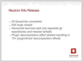 Neutron Kilo Release
● 45 blueprints completed
● 544 bugs closed
● Advanced services split into separate git
repositories and release tarballs
● Plugin decomposition effort started resulting in
10+ plugin/driver decomposition efforts
 
