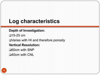 Log characteristics
Depth of Investigation:
15-25 cm
Varies with HI and therefore porosity
Vertical Resolution:
60cm with SNP
40cm with CNL
16
 