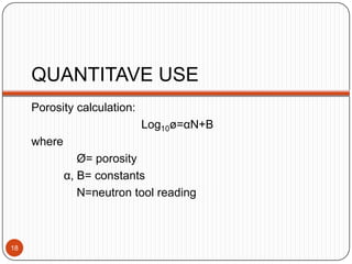 QUANTITAVE USE
Porosity calculation:
Log10ø=αN+B
where
Ø= porosity
α, B= constants
N=neutron tool reading
18
 