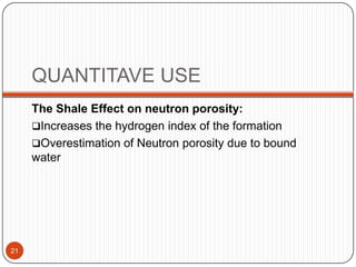 QUANTITAVE USE
The Shale Effect on neutron porosity:
Increases the hydrogen index of the formation
Overestimation of Neutron porosity due to bound
water
21
 