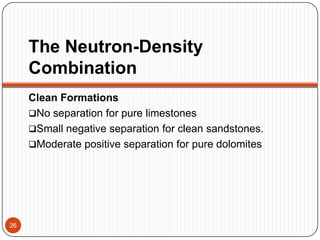 The Neutron-Density
Combination
Clean Formations
No separation for pure limestones
Small negative separation for clean sandstones.
Moderate positive separation for pure dolomites
26
 