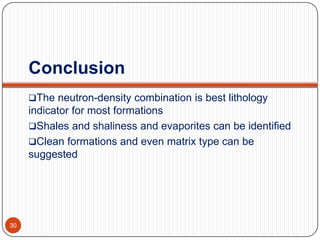 Conclusion
The neutron-density combination is best lithology
indicator for most formations
Shales and shaliness and evaporites can be identified
Clean formations and even matrix type can be
suggested
30
 