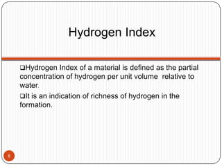 Hydrogen Index
Hydrogen Index of a material is defined as the partial
concentration of hydrogen per unit volume relative to
water.
It is an indication of richness of hydrogen in the
formation.
8
 