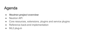 Agenda
● Neutron project overview
● Neutron API
● Core resources, extensions, plugins and service plugins
● Reference back-end implementation
● ML2 plug-in
 
