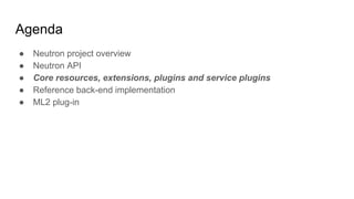 Agenda
● Neutron project overview
● Neutron API
● Core resources, extensions, plugins and service plugins
● Reference back-end implementation
● ML2 plug-in
 