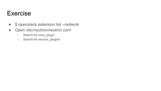 Exercise
● $ openstack extension list --network
● Open /etc/neutron/neutron.conf
○ Search for core_plugin
○ Search for service_plugins
 