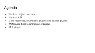 Agenda
● Neutron project overview
● Neutron API
● Core resources, extensions, plugins and service plugins
● Reference back-end implementation
● ML2 plug-in
 