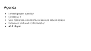 Agenda
● Neutron project overview
● Neutron API
● Core resources, extensions, plugins and service plugins
● Reference back-end implementation
● ML2 plug-in
 