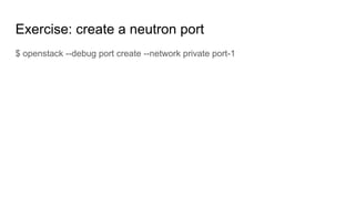 Exercise: create a neutron port
$ openstack --debug port create --network private port-1
 