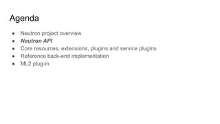 Agenda
● Neutron project overview
● Neutron API
● Core resources, extensions, plugins and service plugins
● Reference back-end implementation
● ML2 plug-in
 
