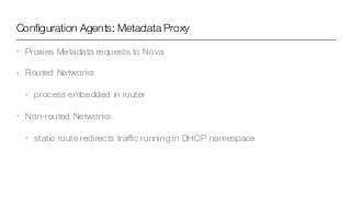 Conﬁguration Agents: Metadata Proxy
• Proxies Metadata requests to Nova
• Routed Networks
• process embedded in router
• Non-routed Networks
• static route redirects trafﬁc running in DHCP namespace
 