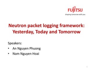 Neutron	packet	logging	framework:
Yesterday,	Today	and	Tomorrow
Speakers:
• An	Nguyen	Phuong
• Nam	Nguyen	Hoai
1
 