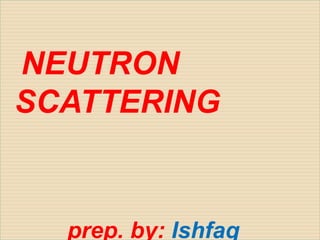 NEUTRON
SCATTERING
prep. by: Ishfaq
 