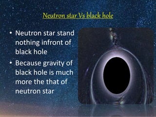 Neutron star Vs black hole
• Neutron star stand
nothing infront of
black hole
• Because gravity of
black hole is much
more the that of
neutron star
 