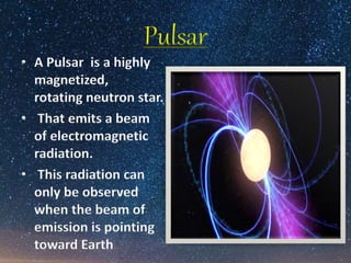 Pulsar
• A Pulsar is a highly
magnetized,
rotating neutron star.
• That emits a beam
of electromagnetic
radiation.
• This radiation can
only be observed
when the beam of
emission is pointing
toward Earth
 