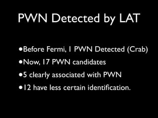 PWN Detected by LAT
•Before Fermi, 1 PWN Detected (Crab)
•Now, 17 PWN candidates
•5 clearly associated with PWN
•12 have less certain identiﬁcation.
 