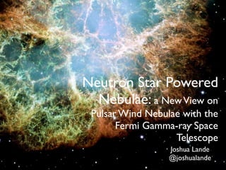 Neutron Star Powered
Nebulae: a NewView on
Pulsar Wind Nebulae with the
Fermi Gamma-ray Space
Telescope
Joshua Lande
@joshualande
 