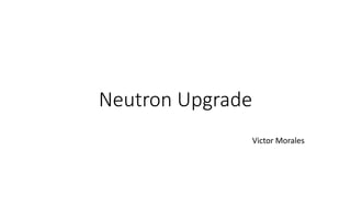 Neutron Upgrade
Victor Morales
 