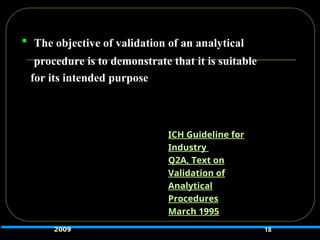  The objective of validation of an analytical
procedure is to demonstrate that it is suitable
for its intended purpose
18
ICH Guideline for
Industry
Q2A, Text on
Validation of
Analytical
Procedures
March 1995
2009
 