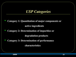 USP Categories
 Category 1: Quantitation of major components or
active ingredients
 Category 2: Determination of impurities or
degradation products
 Category 3: Determination of performance
characteristics
23
2009
 