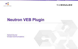 Neutron VEB Plugin
Nishant Kumar
Emulex Communications
 