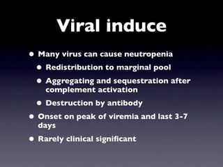 Viral induce
• Many virus can cause neutropenia
 • Redistribution to marginal pool
 • Aggregating and sequestration after
    complement activation
 • Destruction by antibody
• Onset on peak of viremia and last 3-7
  days
• Rarely clinical signiﬁcant
 