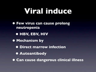 Viral induce
• Few virus can cause prolong
  neutropenia
 • HBV, EBV, HIV
• Mechanism by
 • Direct marrow infection
 • Autoantibody
• Can cause dangerous clinical illness
 
