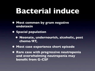 Bacterial induce
• Most common by gram negative
  endotoxin
• Spacial population
 • Neonate, undernourish, alcoholic, post
    chemo/RT,
• Most case experience short episode
• Rare case with progressive neutropenia
  and overwhelming neutropenia may
  beneﬁt from G-CSF
 