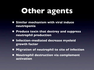 Other agents
• Similar mechanism with viral induce
  neutropenia
• Produce toxin that destroy and suppress
  neutrophil production
• Infection-mediated decrease myeloid
  growth factor
• Migration of neutrophil to site of infection
• Neutrophil destruction via complement
  activation
 