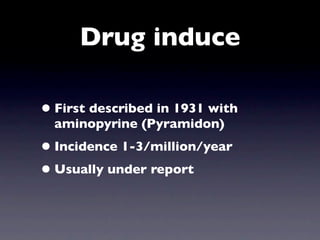 Drug induce

• First described in 1931 with
  aminopyrine (Pyramidon)
• Incidence 1-3/million/year
• Usually under report
 