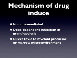 Mechanism of drug
     induce
• Immune-mediated
• Dose-dependent inhibition of
  granulopoiesis
• Direct toxic to myeloid precursor
  or marrow microenvironment
 