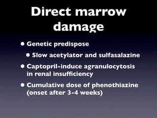 Direct marrow
      damage
• Genetic predispose
 • Slow acetylator and sulfasalazine
• Captopril-induce agranulocytosis
  in renal insufﬁciency
• Cumulative dose of phenothiazine
  (onset after 3-4 weeks)
 