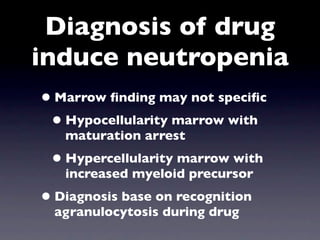 Diagnosis of drug
induce neutropenia
• Marrow ﬁnding may not speciﬁc
 • Hypocellularity marrow with
   maturation arrest
 • Hypercellularity marrow with
   increased myeloid precursor
• Diagnosis base on recognition
  agranulocytosis during drug
 