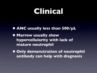 Clinical

• ANC usually less than 500/µL
• Marrow usually show
  hypercellularity with lack of
  mature neutrophil
• Only demonstration of neutrophil
  antibody can help with diagnosis
 